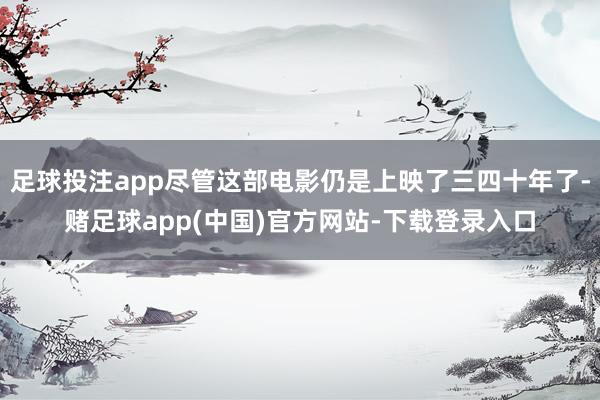 足球投注app尽管这部电影仍是上映了三四十年了-赌足球app(中国)官方网站-下载登录入口