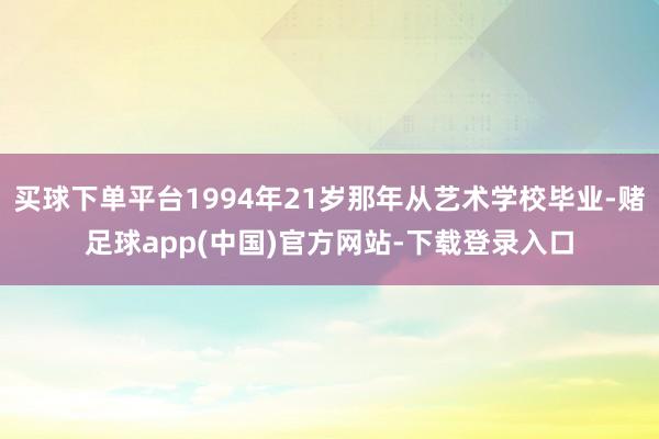 买球下单平台1994年21岁那年从艺术学校毕业-赌足球app(中国)官方网站-下载登录入口