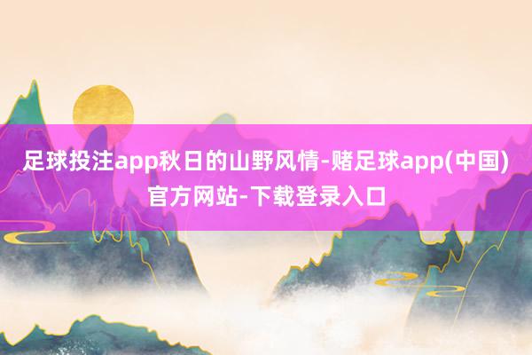 足球投注app秋日的山野风情-赌足球app(中国)官方网站-下载登录入口