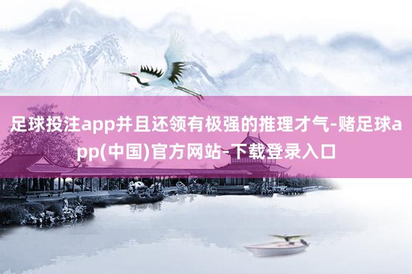 足球投注app并且还领有极强的推理才气-赌足球app(中国)官方网站-下载登录入口
