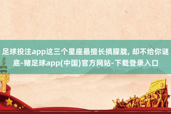 足球投注app这三个星座最擅长搞朦胧, 却不给你谜底-赌足球app(中国)官方网站-下载登录入口