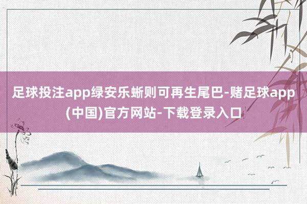 足球投注app绿安乐蜥则可再生尾巴-赌足球app(中国)官方网站-下载登录入口
