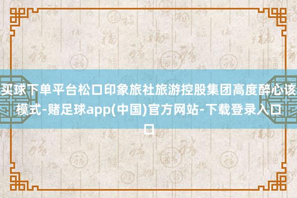 买球下单平台松口印象旅社旅游控股集团高度醉心该模式-赌足球app(中国)官方网站-下载登录入口