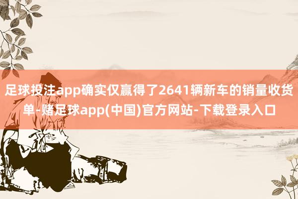 足球投注app确实仅赢得了2641辆新车的销量收货单-赌足球app(中国)官方网站-下载登录入口