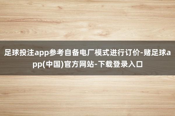 足球投注app参考自备电厂模式进行订价-赌足球app(中国)官方网站-下载登录入口