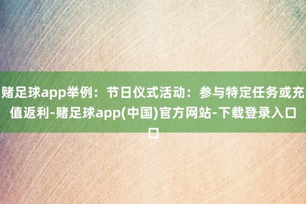 赌足球app举例：节日仪式活动：参与特定任务或充值返利-赌足球app(中国)官方网站-下载登录入口