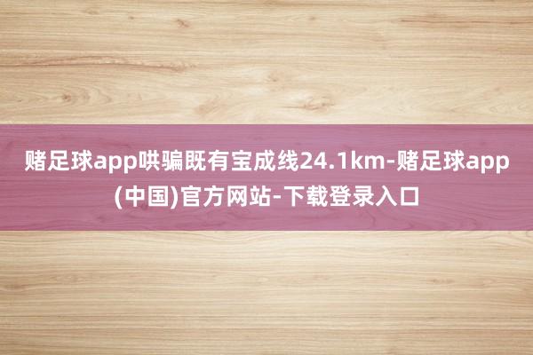 赌足球app哄骗既有宝成线24.1km-赌足球app(中国)官方网站-下载登录入口