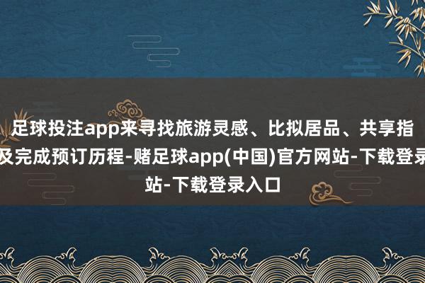 足球投注app来寻找旅游灵感、比拟居品、共享指示以及完成预订历程-赌足球app(中国)官方网站-下载登录入口