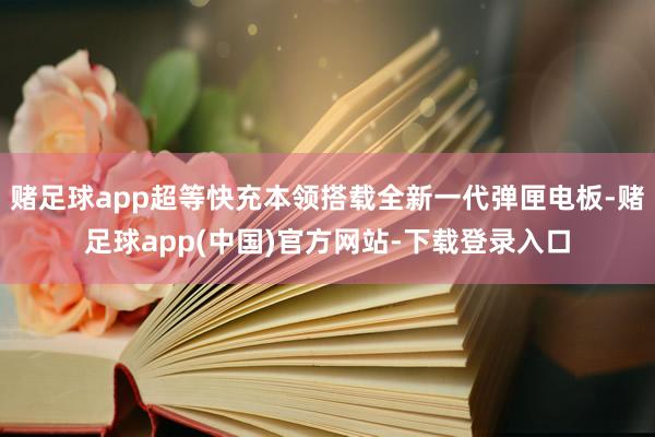 赌足球app超等快充本领搭载全新一代弹匣电板-赌足球app(中国)官方网站-下载登录入口