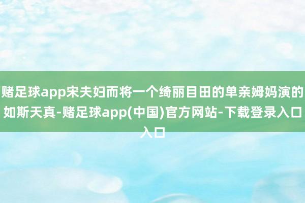 赌足球app宋夫妇而将一个绮丽目田的单亲姆妈演的如斯天真-赌足球app(中国)官方网站-下载登录入口