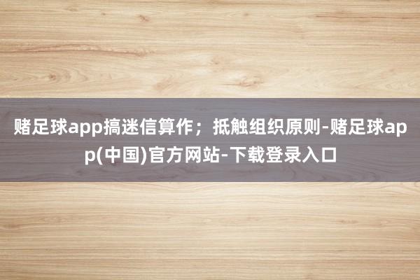 赌足球app搞迷信算作；抵触组织原则-赌足球app(中国)官方网站-下载登录入口
