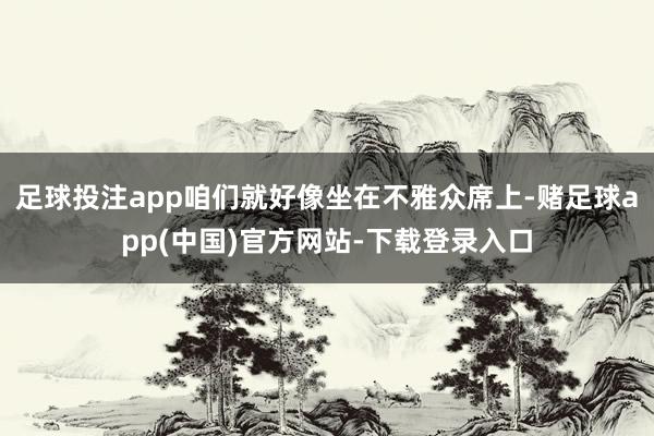 足球投注app咱们就好像坐在不雅众席上-赌足球app(中国)官方网站-下载登录入口
