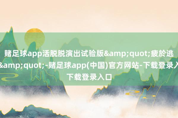 赌足球app活脱脱演出试验版&quot;疲於逃命&quot;-赌足球app(中国)官方网站-下载登录入口