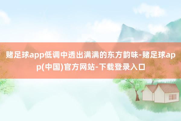 赌足球app低调中透出满满的东方韵味-赌足球app(中国)官方网站-下载登录入口
