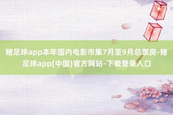 赌足球app本年国内电影市集7月至9月总票房-赌足球app(中国)官方网站-下载登录入口