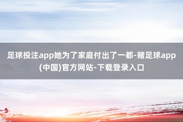 足球投注app她为了家庭付出了一都-赌足球app(中国)官方网站-下载登录入口