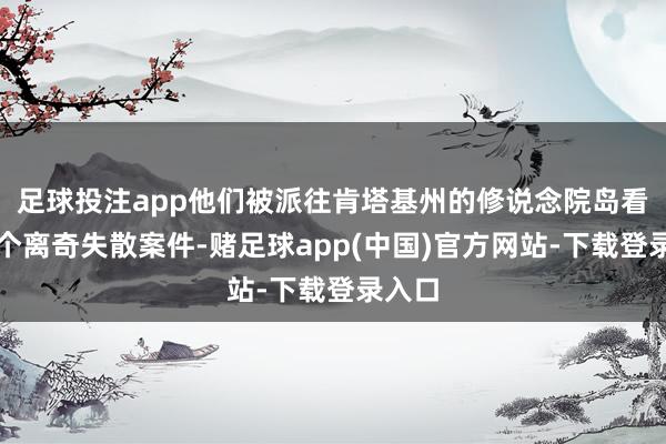 足球投注app他们被派往肯塔基州的修说念院岛看望整个离奇失散案件-赌足球app(中国)官方网站-下载登录入口