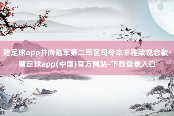 赌足球app并向陆军第二军区司令本辛雅致说念歉-赌足球app(中国)官方网站-下载登录入口
