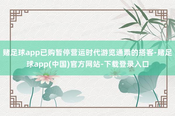 赌足球app已购暂停营运时代游览通票的搭客-赌足球app(中国)官方网站-下载登录入口