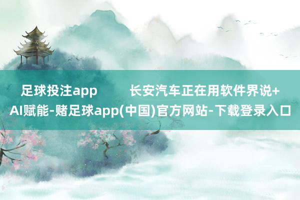 足球投注app         长安汽车正在用软件界说+AI赋能-赌足球app(中国)官方网站-下载登录入口