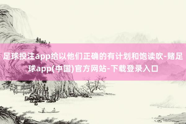 足球投注app给以他们正确的有计划和饱读吹-赌足球app(中国)官方网站-下载登录入口