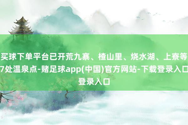 买球下单平台已开荒九寨、楂山里、烧水湖、上寮等7处温泉点-赌足球app(中国)官方网站-下载登录入口
