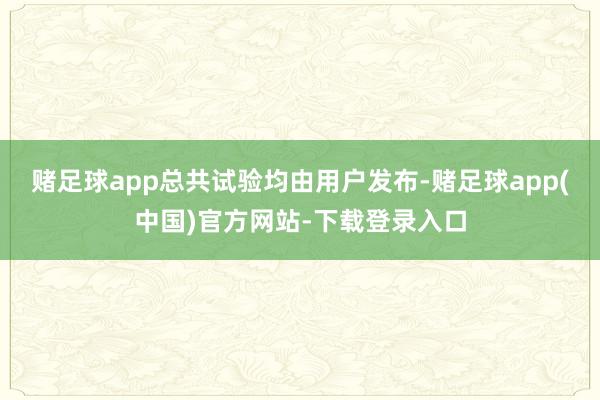 赌足球app总共试验均由用户发布-赌足球app(中国)官方网站-下载登录入口