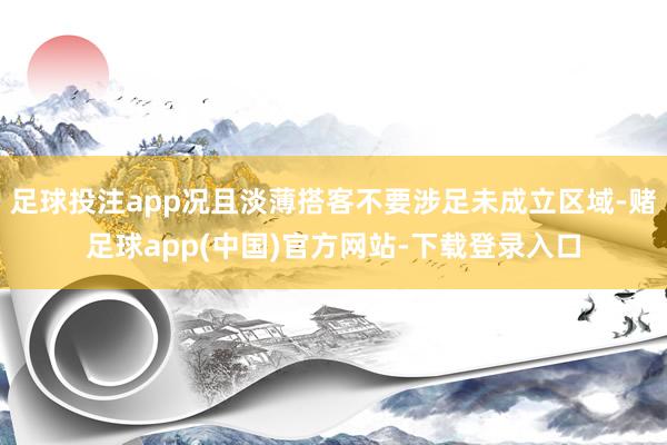 足球投注app况且淡薄搭客不要涉足未成立区域-赌足球app(中国)官方网站-下载登录入口