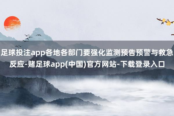 足球投注app各地各部门要强化监测预告预警与救急反应-赌足球app(中国)官方网站-下载登录入口
