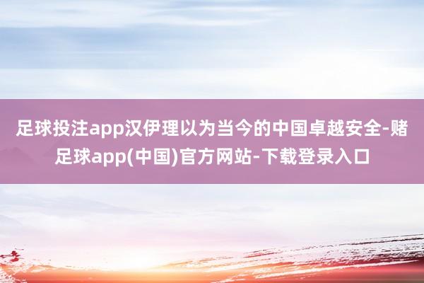 足球投注app　　汉伊理以为当今的中国卓越安全-赌足球app(中国)官方网站-下载登录入口