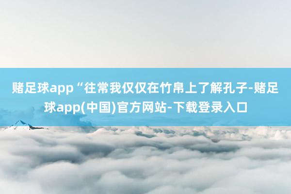 赌足球app　　“往常我仅仅在竹帛上了解孔子-赌足球app(中国)官方网站-下载登录入口