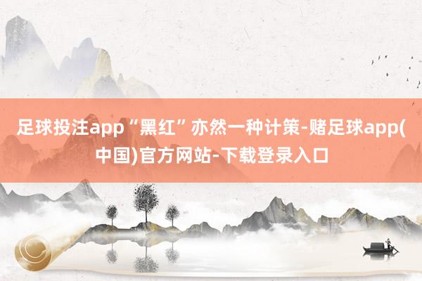 足球投注app“黑红”亦然一种计策-赌足球app(中国)官方网站-下载登录入口