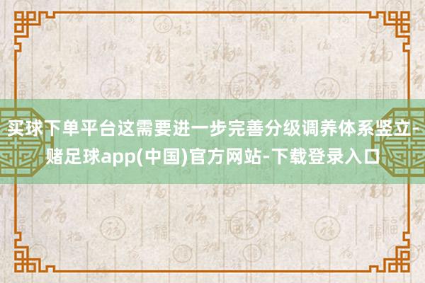 买球下单平台这需要进一步完善分级调养体系竖立-赌足球app(中国)官方网站-下载登录入口