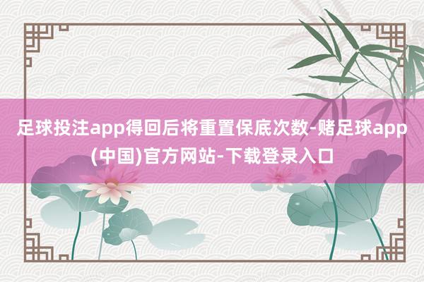 足球投注app得回后将重置保底次数-赌足球app(中国)官方网站-下载登录入口
