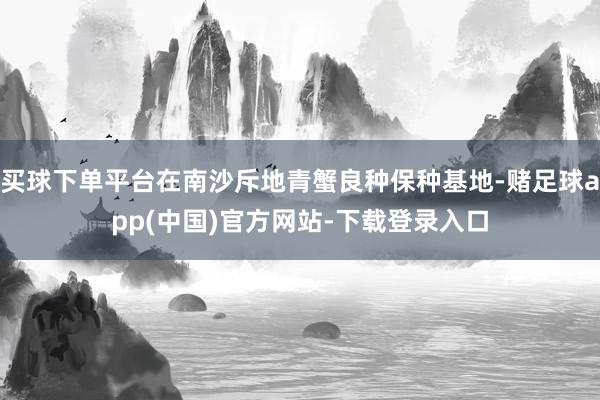 买球下单平台在南沙斥地青蟹良种保种基地-赌足球app(中国)官方网站-下载登录入口