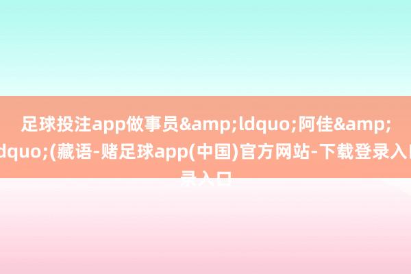 足球投注app做事员&ldquo;阿佳&rdquo;(藏语-赌足球app(中国)官方网站-下载登录入口