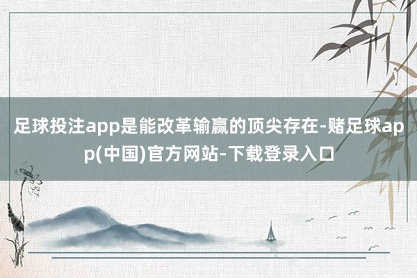 足球投注app是能改革输赢的顶尖存在-赌足球app(中国)官方网站-下载登录入口