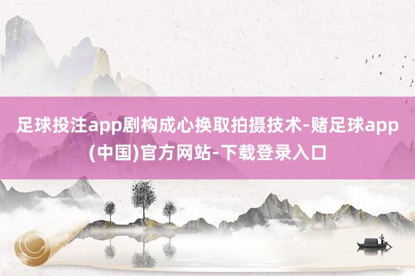 足球投注app剧构成心换取拍摄技术-赌足球app(中国)官方网站-下载登录入口
