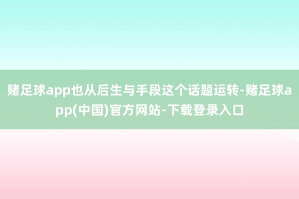 赌足球app也从后生与手段这个话题运转-赌足球app(中国)官方网站-下载登录入口