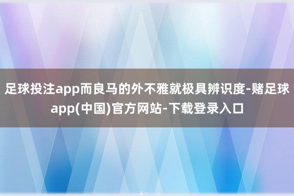 足球投注app而良马的外不雅就极具辨识度-赌足球app(中国)官方网站-下载登录入口