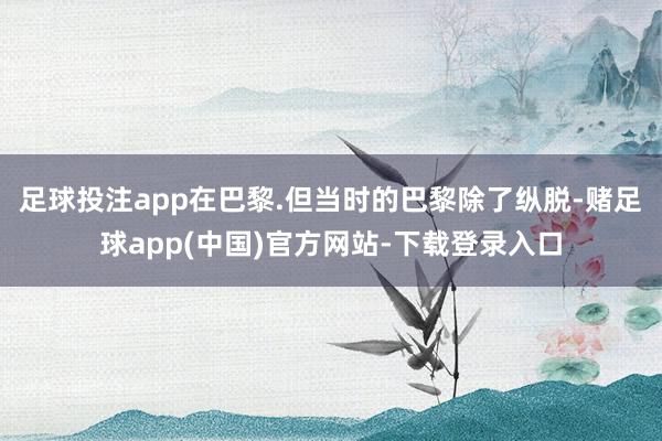 足球投注app在巴黎.但当时的巴黎除了纵脱-赌足球app(中国)官方网站-下载登录入口