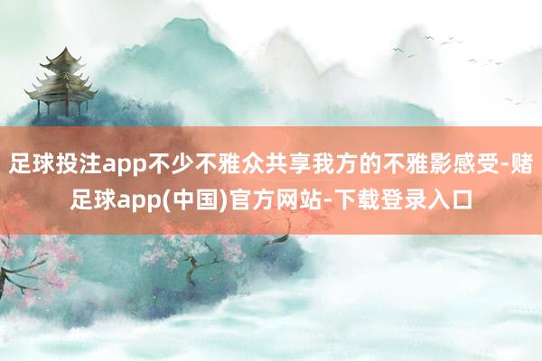 足球投注app不少不雅众共享我方的不雅影感受-赌足球app(中国)官方网站-下载登录入口