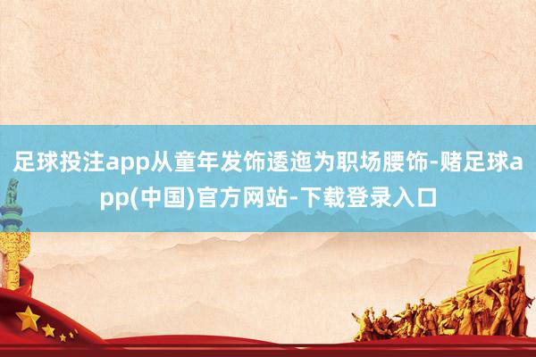 足球投注app从童年发饰逶迤为职场腰饰-赌足球app(中国)官方网站-下载登录入口