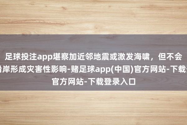 足球投注app堪察加近邻地震或激发海啸，但不会对我国沿岸形成灾害性影响-赌足球app(中国)官方网站-下载登录入口