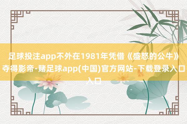 足球投注app不外在1981年凭借《盛怒的公牛》夺得影帝-赌足球app(中国)官方网站-下载登录入口