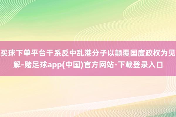 买球下单平台干系反中乱港分子以颠覆国度政权为见解-赌足球app(中国)官方网站-下载登录入口