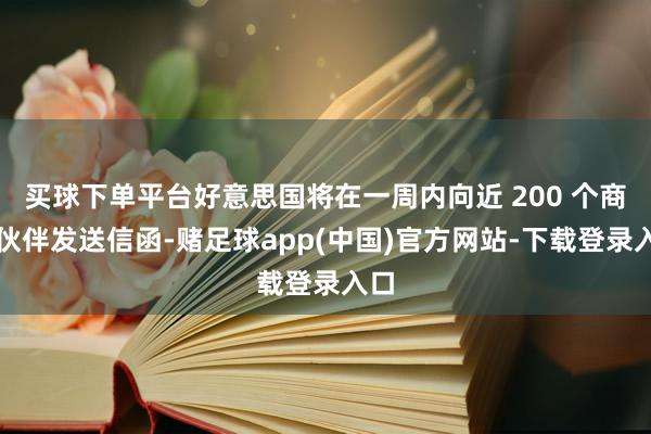 买球下单平台好意思国将在一周内向近 200 个商业伙伴发送信函-赌足球app(中国)官方网站-下载登录入口