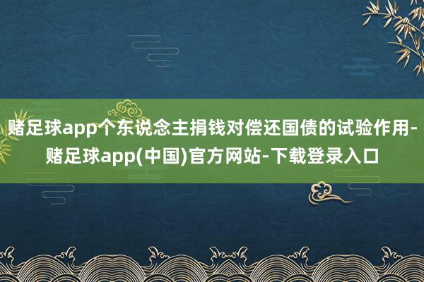 赌足球app个东说念主捐钱对偿还国债的试验作用-赌足球app(中国)官方网站-下载登录入口