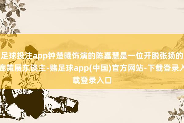 足球投注app钟楚曦饰演的陈嘉慧是一位开脱张扬的艺廊策展东谈主-赌足球app(中国)官方网站-下载登录入口