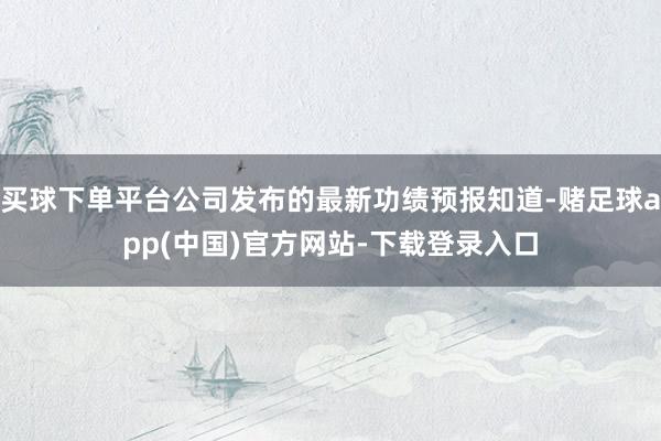 买球下单平台公司发布的最新功绩预报知道-赌足球app(中国)官方网站-下载登录入口